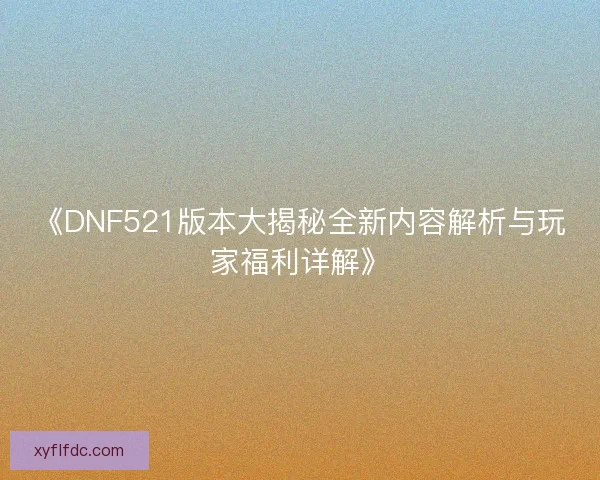 《DNF521版本大揭秘全新内容解析与玩家福利详解》 《DNF521版本大揭秘全新内容解析与玩家福利详解》