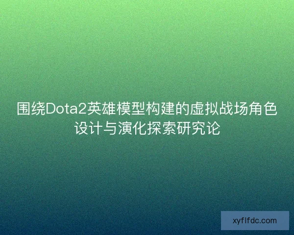 围绕Dota2英雄模型构建的虚拟战场角色设计与演化探索研究论 围绕Dota2英雄模型构建的虚拟战场角色设计与演化探索研究论