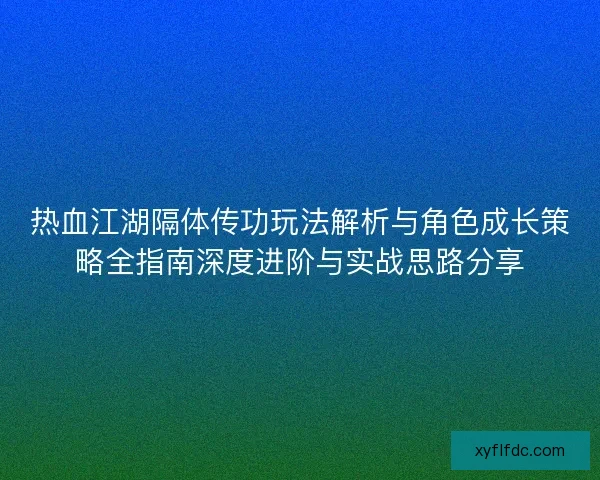 热血江湖隔体传功玩法解析与角色成长策略全指南深度进阶与实战思路分享