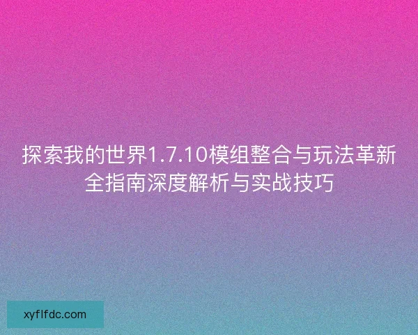 探索我的世界1.7.10模组整合与玩法革新全指南深度解析与实战技巧