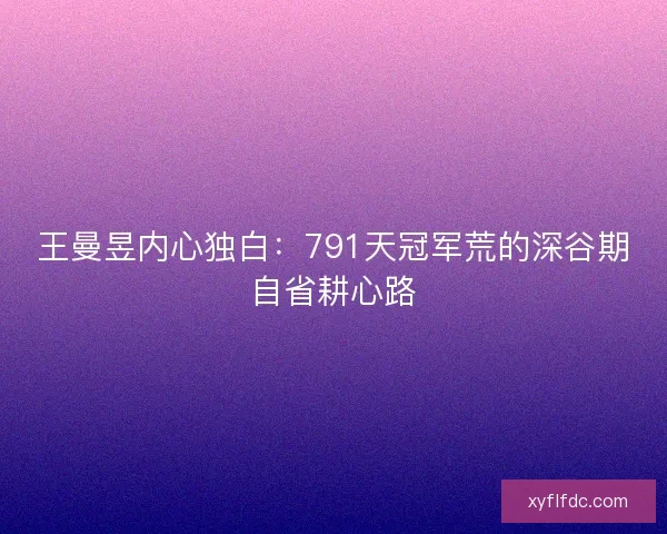 王曼昱内心独白:791天冠军荒的深谷期自省耕心路 王曼昱内心独白:791天冠军荒的深谷期自省耕心路