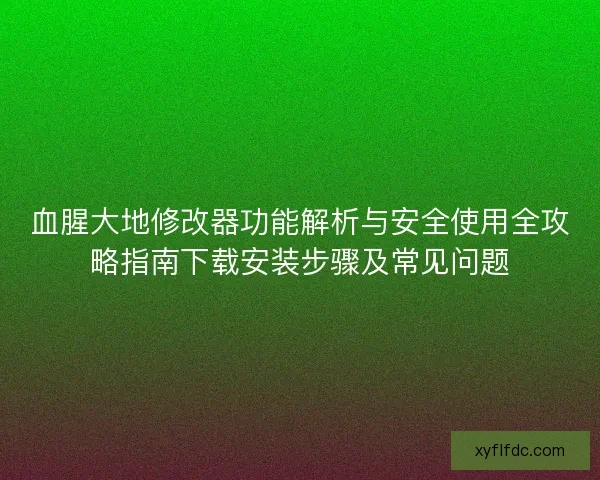 血腥大地修改器功能解析与安全使用全攻略指南下载安装步骤及常见问题