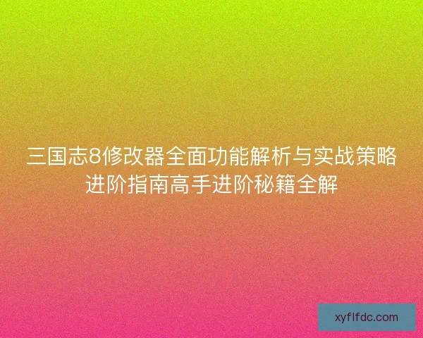 三国志8修改器全面功能解析与实战策略进阶指南高手进阶秘籍全解 三国志8修改器全面功能解析与实战策略进阶指南高手进阶秘籍全解