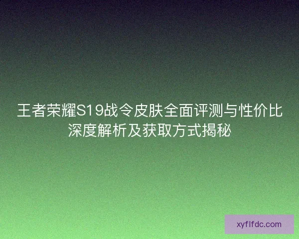 王者荣耀S19战令皮肤全面评测与性价比深度解析及获取方式揭秘 王者荣耀S19战令皮肤全面评测与性价比深度解析及获取方式揭秘