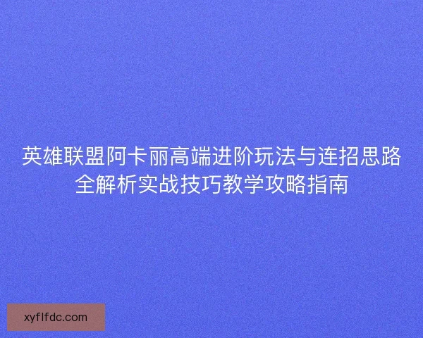 英雄联盟阿卡丽高端进阶玩法与连招思路全解析实战技巧教学攻略指南 英雄联盟阿卡丽高端进阶玩法与连招思路全解析实战技巧教学攻略指南