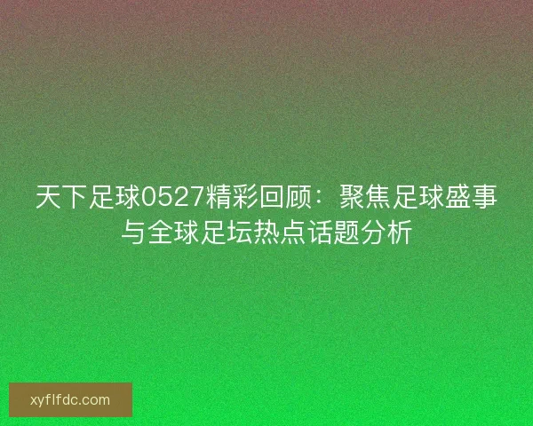 天下足球0527精彩回顾:聚焦足球盛事与全球足坛热点话题分析 天下足球0527精彩回顾:聚焦足球盛事与全球足坛热点话题分析
