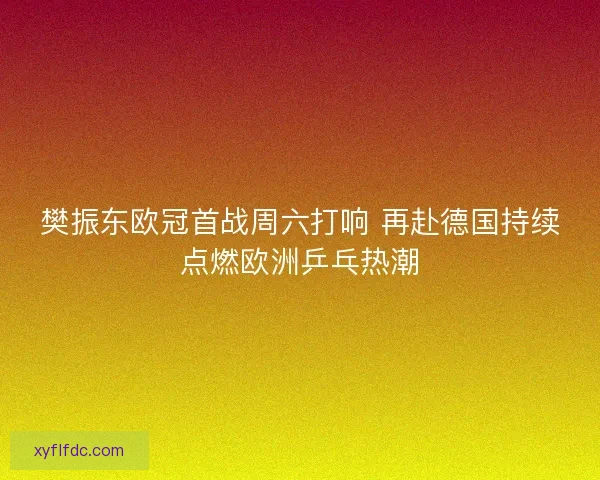 樊振东欧冠首战周六打响 再赴德国持续点燃欧洲乒乓热潮 樊振东欧冠首战周六打响 再赴德国持续点燃欧洲乒乓热潮
