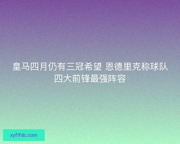 皇马四月仍有三冠希望 恩德里克称球队四大前锋最强阵容 皇马四月仍有三冠希望 恩德里克称球队四大前锋最强阵容