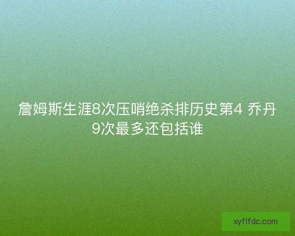 詹姆斯生涯8次压哨绝杀排历史第4 乔丹9次最多还包括谁 詹姆斯生涯8次压哨绝杀排历史第4 乔丹9次最多还包括谁