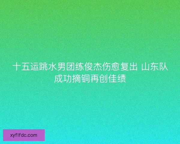 十五运跳水男团练俊杰伤愈复出 山东队成功摘铜再创佳绩
