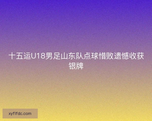 十五运U18男足山东队点球惜败遗憾收获银牌 十五运U18男足山东队点球惜败遗憾收获银牌