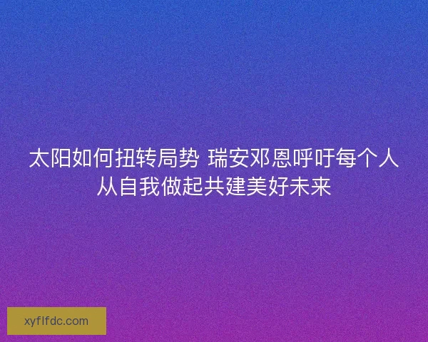 太阳如何扭转局势 瑞安邓恩呼吁每个人从自我做起共建美好未来 太阳如何扭转局势 瑞安邓恩呼吁每个人从自我做起共建美好未来