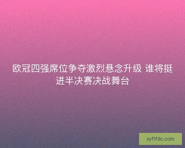 欧冠四强席位争夺激烈悬念升级 谁将挺进半决赛决战舞台 欧冠四强席位争夺激烈悬念升级 谁将挺进半决赛决战舞台