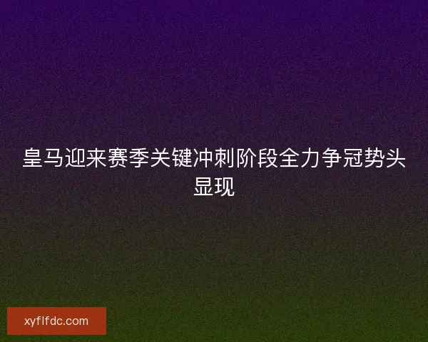 皇马迎来赛季关键冲刺阶段全力争冠势头显现 皇马迎来赛季关键冲刺阶段全力争冠势头显现