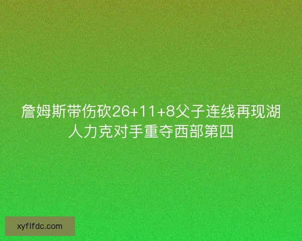 詹姆斯带伤砍26+11+8父子连线再现湖人力克对手重夺西部第四 詹姆斯带伤砍26+11+8父子连线再现湖人力克对手重夺西部第四