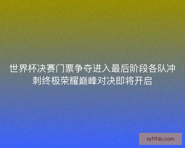 世界杯决赛门票争夺进入最后阶段各队冲刺终极荣耀巅峰对决即将开启 世界杯决赛门票争夺进入最后阶段各队冲刺终极荣耀巅峰对决即将开启