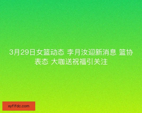 3月29日女篮动态 李月汝迎新消息 篮协表态 大咖送祝福引关注 3月29日女篮动态 李月汝迎新消息 篮协表态 大咖送祝福引关注