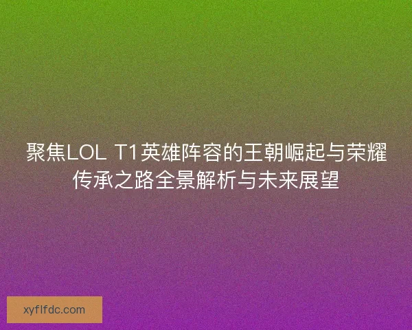 聚焦LOL T1英雄阵容的王朝崛起与荣耀传承之路全景解析与未来展望 聚焦LOL T1英雄阵容的王朝崛起与荣耀传承之路全景解析与未来展望