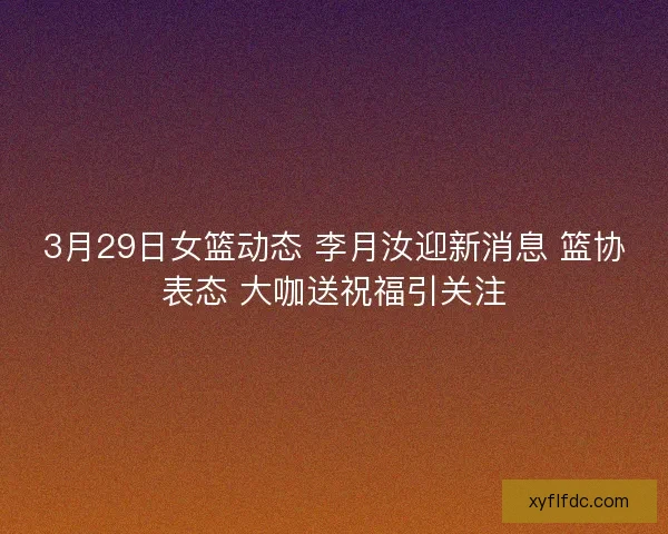 3月29日女篮动态 李月汝迎新消息 篮协表态 大咖送祝福引关注 3月29日女篮动态 李月汝迎新消息 篮协表态 大咖送祝福引关注