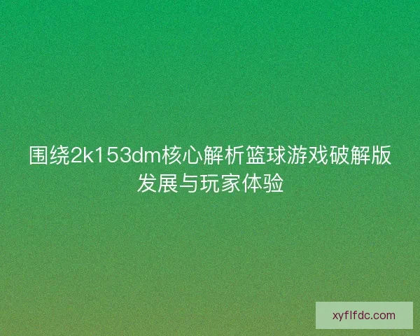 围绕2k153dm核心解析篮球游戏破解版发展与玩家体验 围绕2k153dm核心解析篮球游戏破解版发展与玩家体验