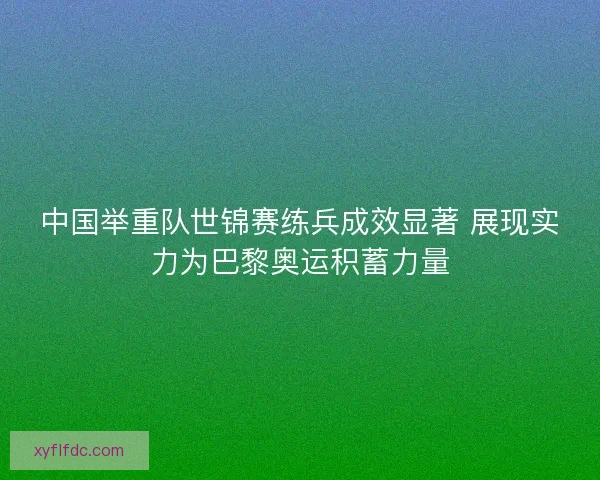 中国举重队世锦赛练兵成效显著 展现实力为巴黎奥运积蓄力量 中国举重队世锦赛练兵成效显著 展现实力为巴黎奥运积蓄力量